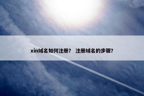 xin域名如何注册？ 注册域名的步骤？