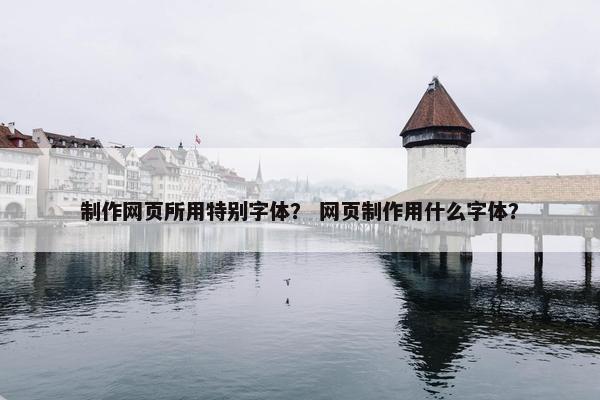 制作网页所用特别字体？ 网页制作用什么字体？