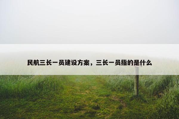 民航三长一员建设方案，三长一员指的是什么