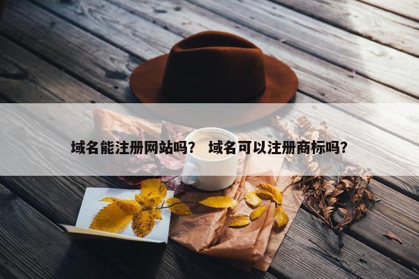 域名能注册网站吗？ 域名可以注册商标吗？