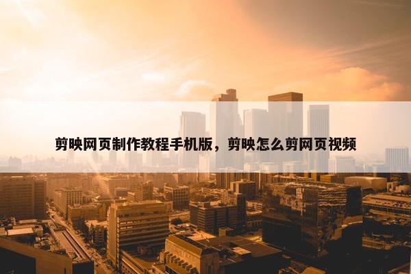 剪映网页制作教程手机版，剪映怎么剪网页视频