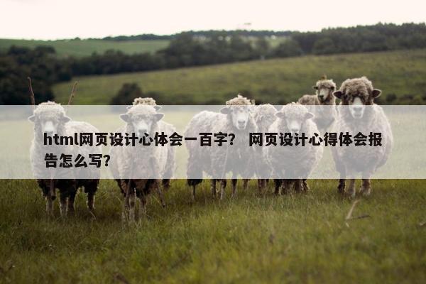 html网页设计心体会一百字？ 网页设计心得体会报告怎么写？