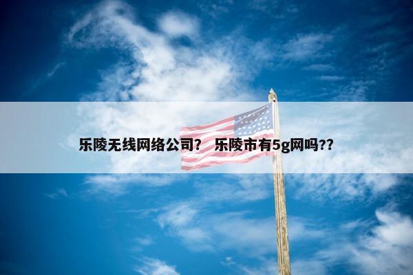乐陵无线网络公司？ 乐陵市有5g网吗?？