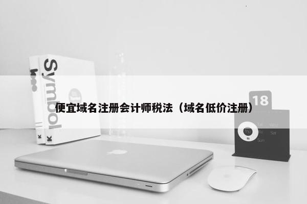 便宜域名注册会计师税法（域名低价注册）