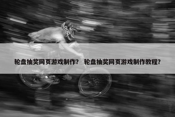轮盘抽奖网页游戏制作？ 轮盘抽奖网页游戏制作教程？