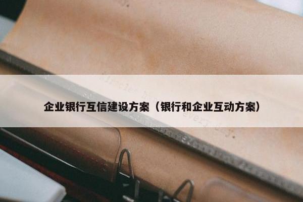 企业银行互信建设方案（银行和企业互动方案）