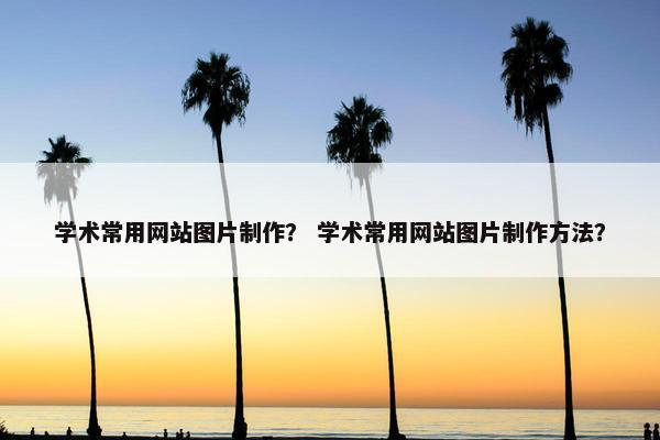 学术常用网站图片制作？ 学术常用网站图片制作方法？