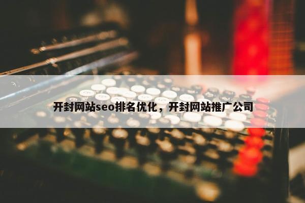 开封网站seo排名优化，开封网站推广公司