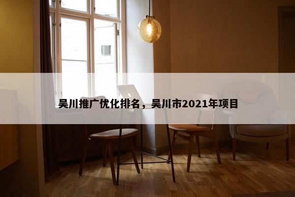 吴川推广优化排名，吴川市2021年项目