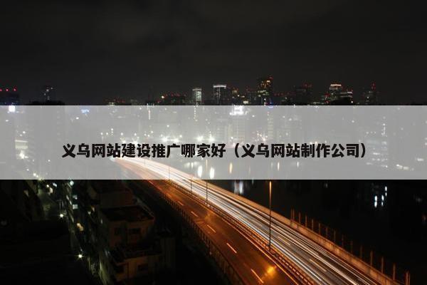 义乌网站建设推广哪家好（义乌网站制作公司）