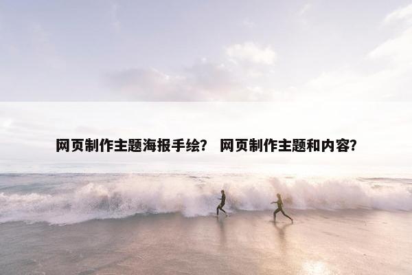 网页制作主题海报手绘？ 网页制作主题和内容？