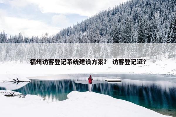 福州访客登记系统建设方案？ 访客登记证？