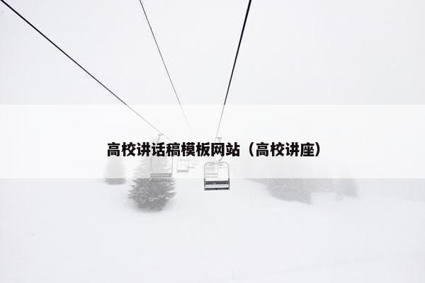 高校讲话稿模板网站（高校讲座）