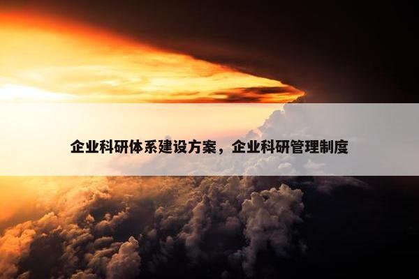 企业科研体系建设方案，企业科研管理制度