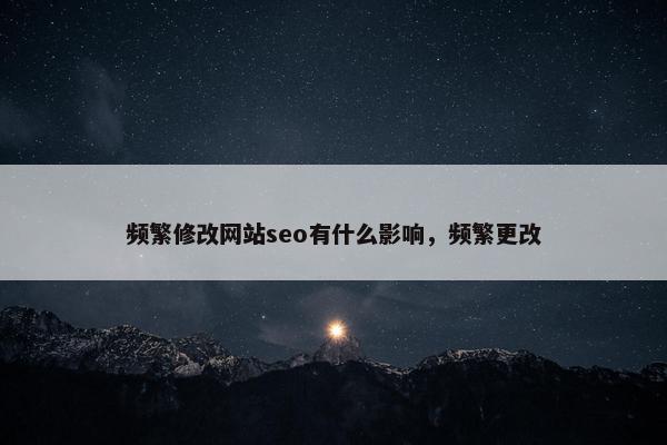 频繁修改网站seo有什么影响，频繁更改
