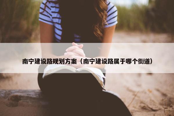 南宁建设路规划方案（南宁建设路属于哪个街道）
