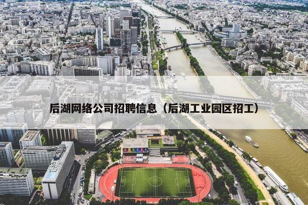 后湖网络公司招聘信息（后湖工业园区招工）