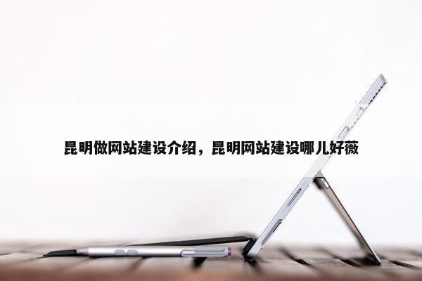 昆明做网站建设介绍，昆明网站建设哪儿好薇