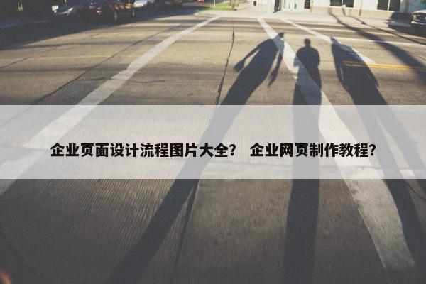 企业页面设计流程图片大全？ 企业网页制作教程？
