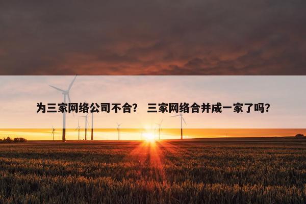 为三家网络公司不合？ 三家网络合并成一家了吗？