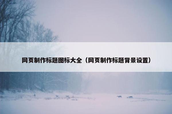 网页制作标题图标大全（网页制作标题背景设置）