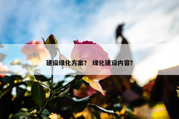 建设绿化方案？ 绿化建设内容？