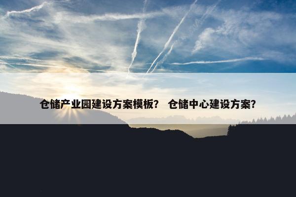 仓储产业园建设方案模板？ 仓储中心建设方案？