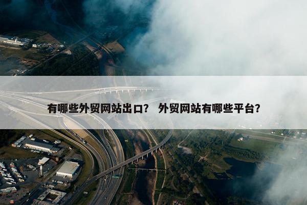 有哪些外贸网站出口？ 外贸网站有哪些平台？