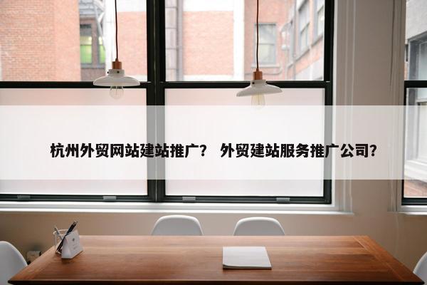 杭州外贸网站建站推广？ 外贸建站服务推广公司？