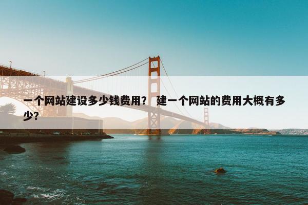 一个网站建设多少钱费用？ 建一个网站的费用大概有多少？