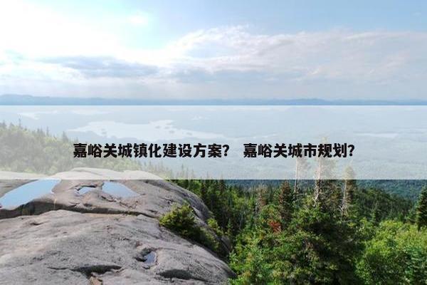 嘉峪关城镇化建设方案？ 嘉峪关城市规划？