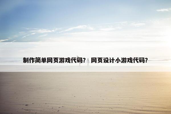 制作简单网页游戏代码？ 网页设计小游戏代码？