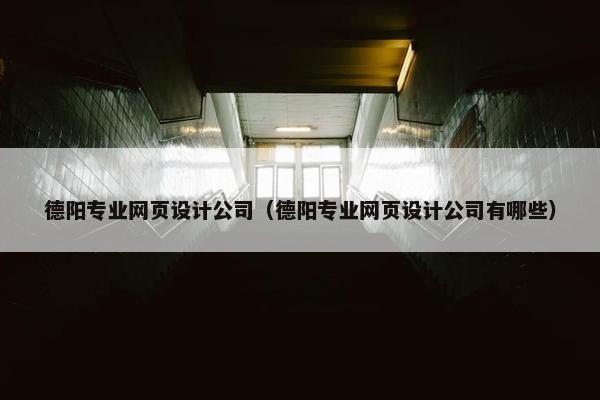 德阳专业网页设计公司（德阳专业网页设计公司有哪些）