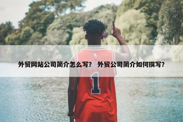 外贸网站公司简介怎么写？ 外贸公司简介如何撰写？