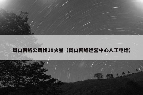 周口网络公司找19火星（周口网络运营中心人工电话）