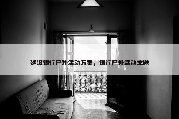 建设银行户外活动方案，银行户外活动主题