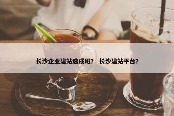 长沙企业建站速成班？ 长沙建站平台？