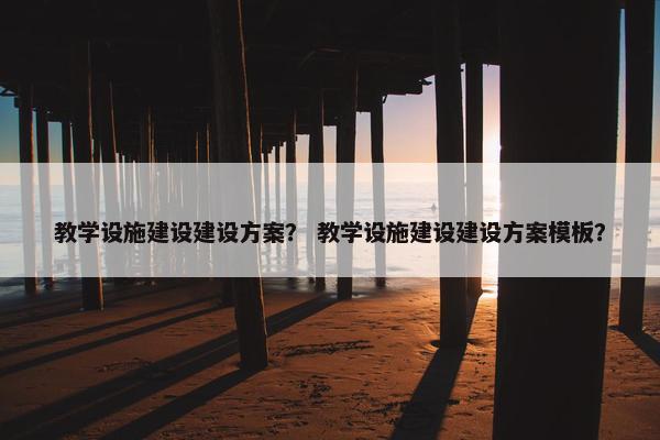 教学设施建设建设方案？ 教学设施建设建设方案模板？