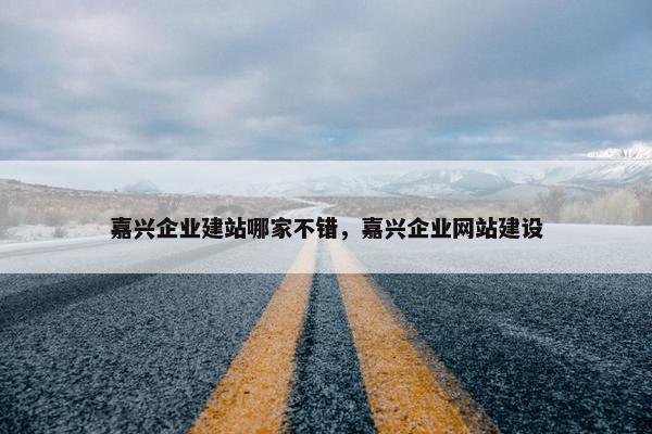 嘉兴企业建站哪家不错，嘉兴企业网站建设