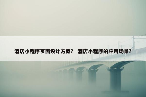 酒店小程序页面设计方案？ 酒店小程序的应用场景？