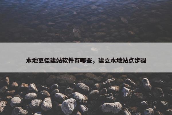 本地更佳建站软件有哪些，建立本地站点步骤