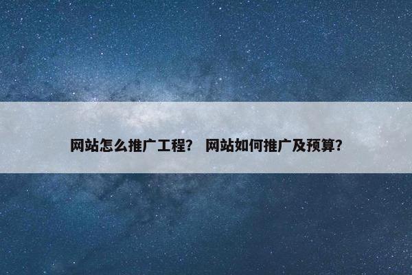 网站怎么推广工程？ 网站如何推广及预算？