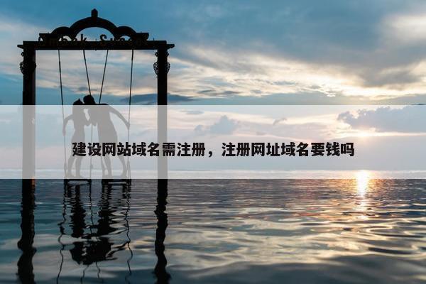 建设网站域名需注册，注册网址域名要钱吗