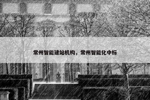 常州智能建站机构，常州智能化中标