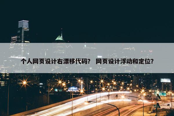 个人网页设计右漂移代码？ 网页设计浮动和定位？