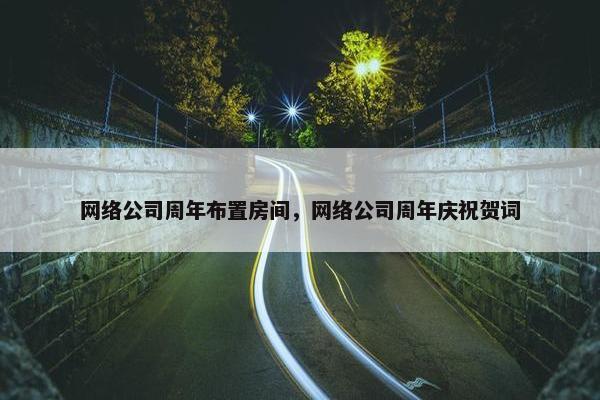 网络公司周年布置房间，网络公司周年庆祝贺词