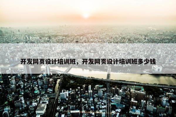 开发网页设计培训班，开发网页设计培训班多少钱