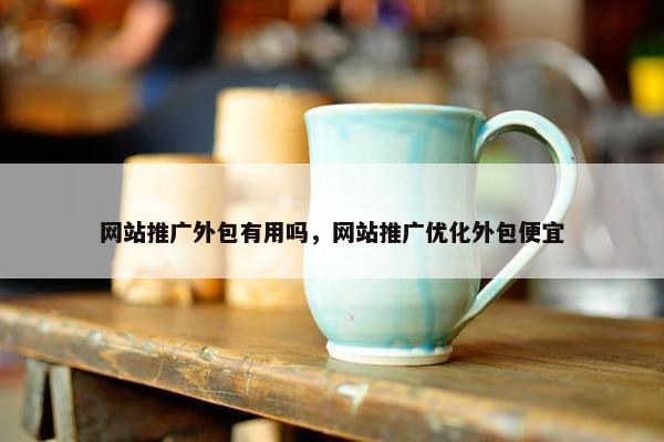 网站推广外包有用吗，网站推广优化外包便宜