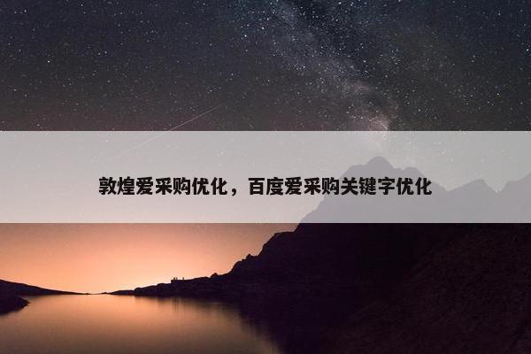 敦煌爱采购优化，百度爱采购关键字优化