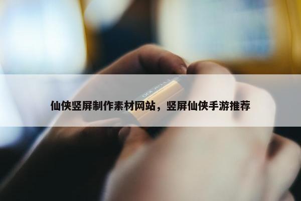 仙侠竖屏制作素材网站，竖屏仙侠手游推荐